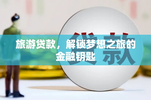 浔阳旅游贷款，解锁梦想之旅的金融钥匙