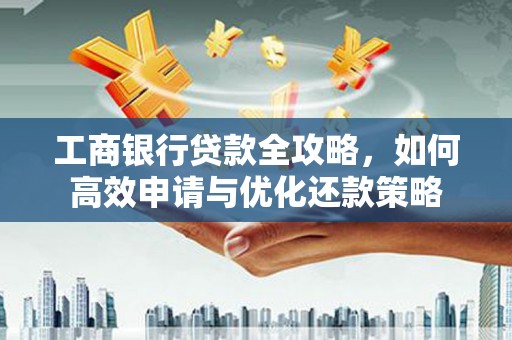 镇康工商银行贷款全攻略，如何高效申请与优化还款策略