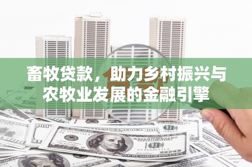 雨山畜牧贷款，助力乡村振兴与农牧业发展的金融引擎