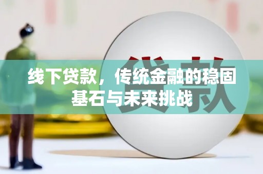 嘉黎线下贷款，传统金融的稳固基石与未来挑战