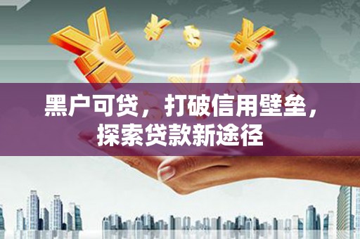 隆尧黑户可贷，打破信用壁垒，探索贷款新途径