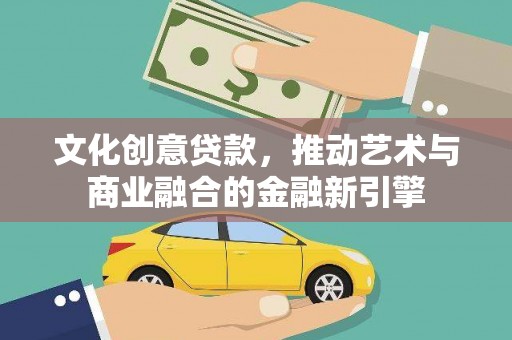 山西文化创意贷款，推动艺术与商业融合的金融新引擎