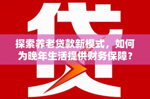平顶山探索养老贷款新模式，如何为晚年生活提供财务保障？