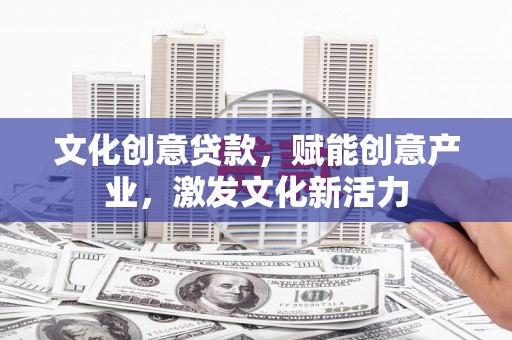 九台文化创意贷款，赋能创意产业，激发文化新活力