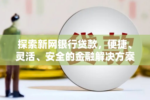 章丘探索新网银行贷款，便捷、灵活、安全的金融解决方案