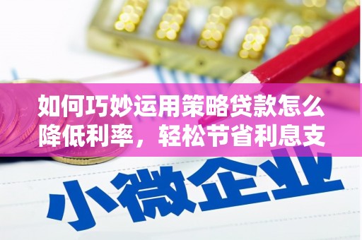 屏南如何巧妙运用策略贷款怎么降低利率，轻松节省利息支出
