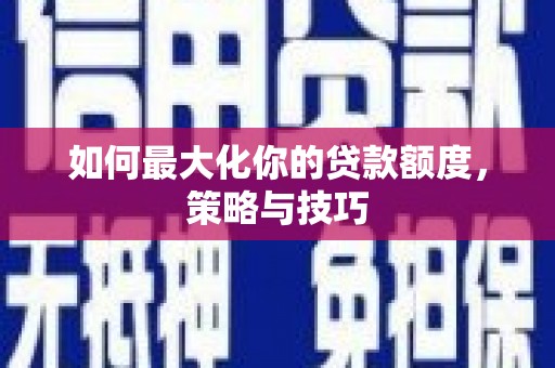 贵德如何最大化你的贷款额度，策略与技巧