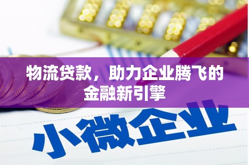 顺庆物流贷款，助力企业腾飞的金融新引擎