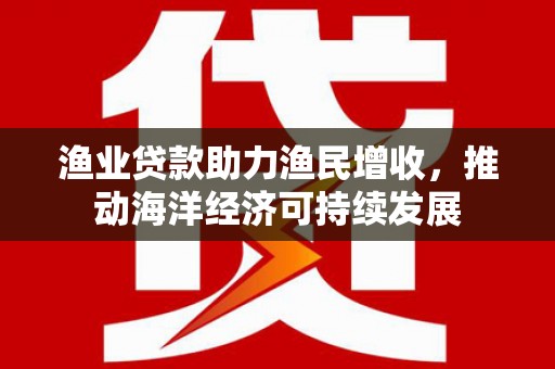 安图渔业贷款助力渔民增收，推动海洋经济可持续发展