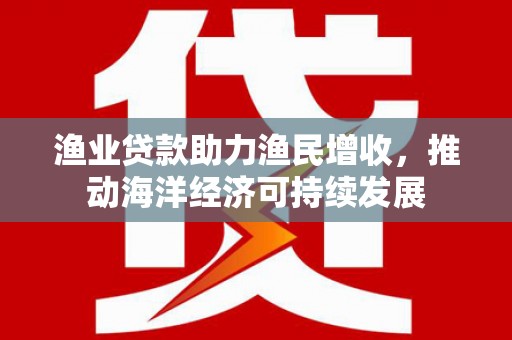 滦南渔业贷款助力渔民增收，推动海洋经济可持续发展