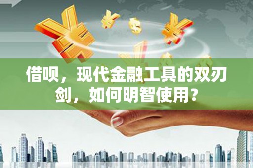 秦汉借呗，现代金融工具的双刃剑，如何明智使用？