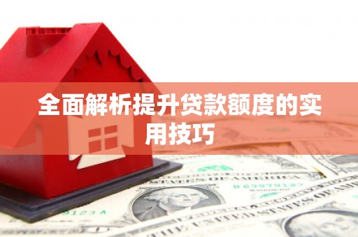 南安全面解析提升贷款额度的实用技巧