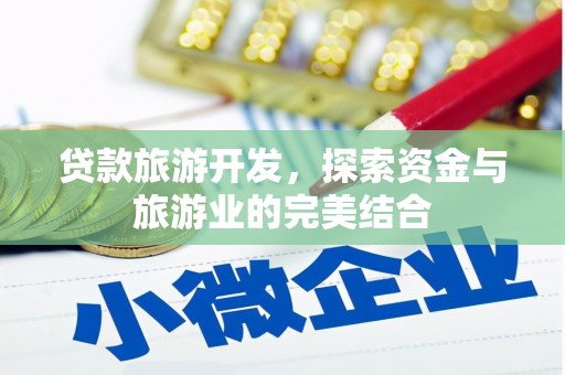崇左贷款旅游开发，探索资金与旅游业的完美结合