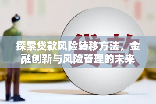 淮上探索贷款风险转移方法，金融创新与风险管理的未来