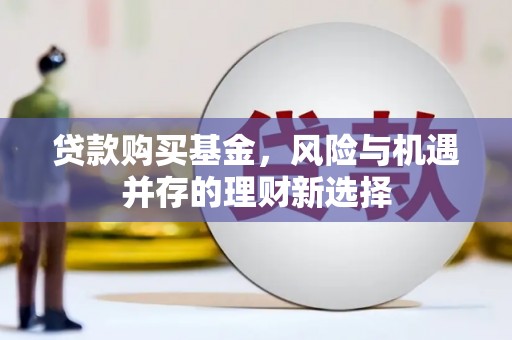侯马贷款购买基金，风险与机遇并存的理财新选择