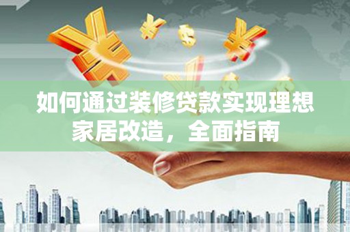 顺庆如何通过装修贷款实现理想家居改造，全面指南