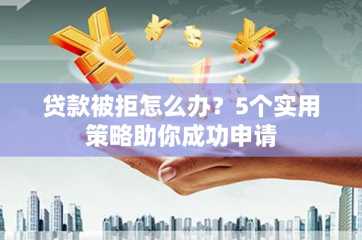 罗定贷款被拒怎么办？5个实用策略助你成功申请