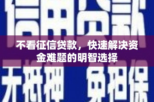 叙永不看征信贷款，快速解决资金难题的明智选择