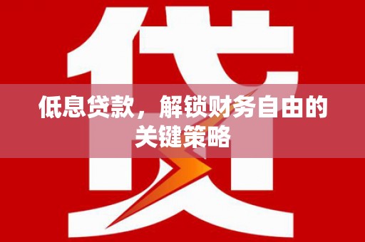 浑源低息贷款，解锁财务自由的关键策略