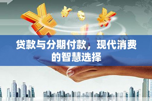 深坑贷款与分期付款，现代消费的智慧选择