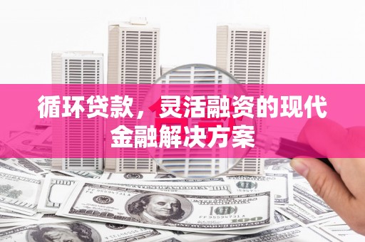 烈山循环贷款，灵活融资的现代金融解决方案