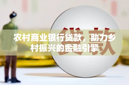 肥乡农村商业银行贷款，助力乡村振兴的金融引擎