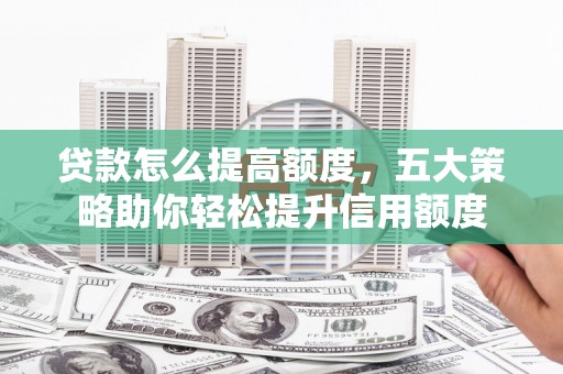 宽甸贷款怎么提高额度，五大策略助你轻松提升信用额度