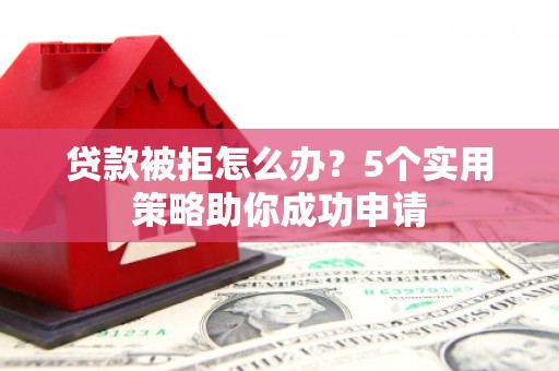 东营贷款被拒怎么办？5个实用策略助你成功申请