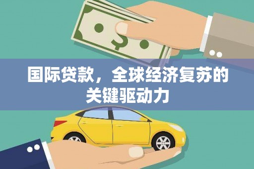 沿河国际贷款，全球经济复苏的关键驱动力