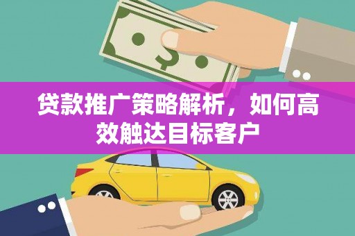 赣县贷款推广策略解析，如何高效触达目标客户