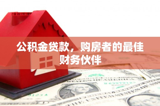 扶余公积金贷款，购房者的最佳财务伙伴