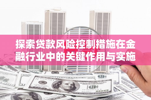 正阳探索贷款风险控制措施在金融行业中的关键作用与实施策略