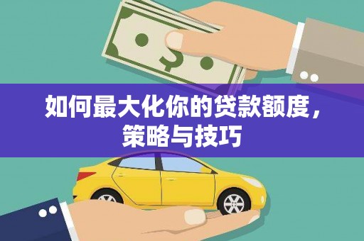 延津如何最大化你的贷款额度，策略与技巧