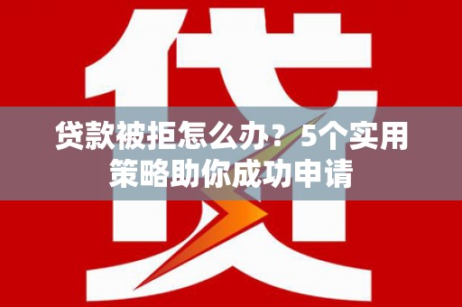 宁洱贷款被拒怎么办？5个实用策略助你成功申请