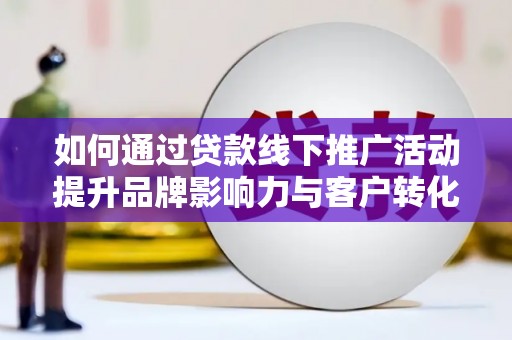 淇滨如何通过贷款线下推广活动提升品牌影响力与客户转化率