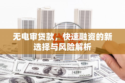 高邮无电审贷款，快速融资的新选择与风险解析
