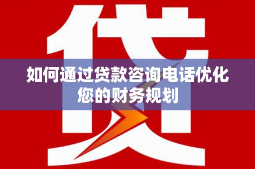 西平如何通过贷款咨询电话优化您的财务规划