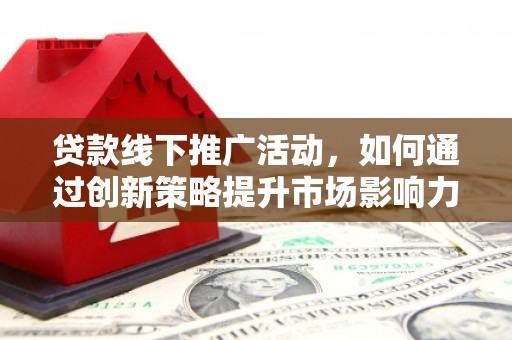 乾安贷款线下推广活动，如何通过创新策略提升市场影响力