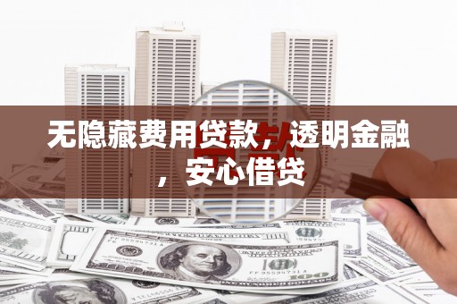 滁州无隐藏费用贷款，透明金融，安心借贷