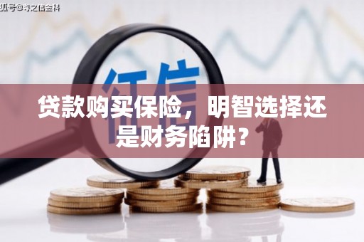 顺德贷款购买保险，明智选择还是财务陷阱？