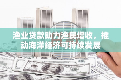 淡水渔业贷款助力渔民增收，推动海洋经济可持续发展