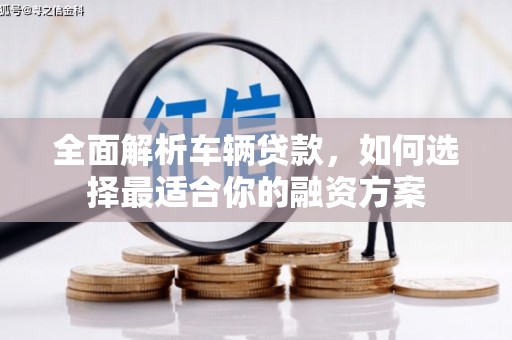 扎囊全面解析车辆贷款，如何选择最适合你的融资方案