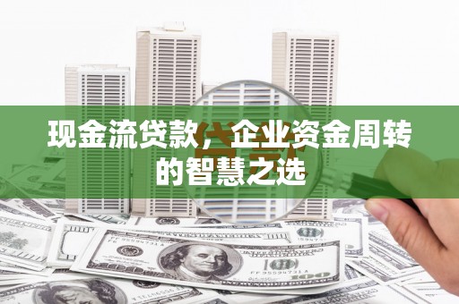 察右前旗现金流贷款，企业资金周转的智慧之选