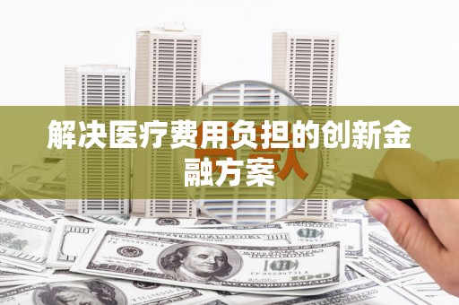 阜康解决医疗费用负担的创新金融方案
