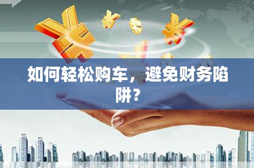 岳塘如何轻松购车，避免财务陷阱？